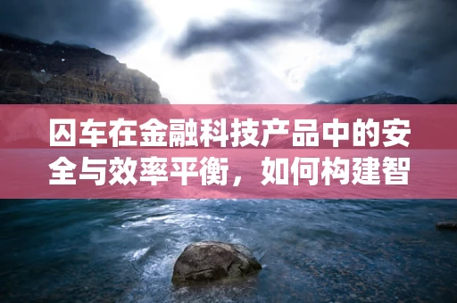 囚车在金融科技产品中的安全与效率平衡，如何构建智能监控系统？