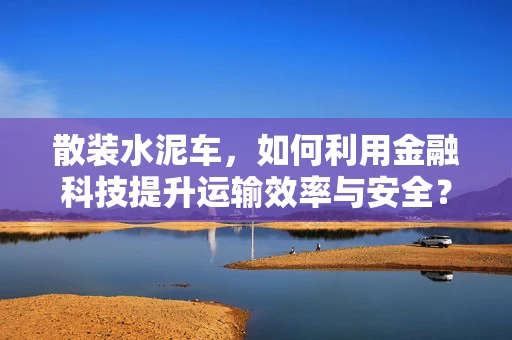 散装水泥车，如何利用金融科技提升运输效率与安全？