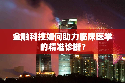 金融科技如何助力临床医学的精准诊断？