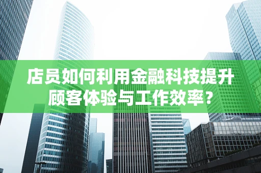 店员如何利用金融科技提升顾客体验与工作效率？
