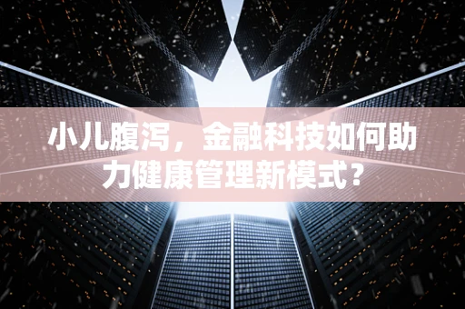 小儿腹泻，金融科技如何助力健康管理新模式？