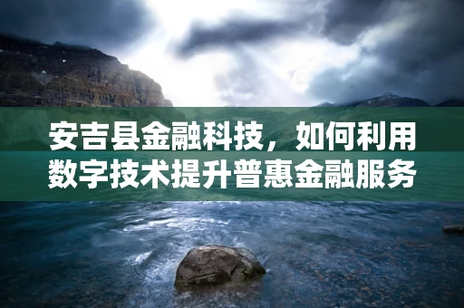 安吉县金融科技，如何利用数字技术提升普惠金融服务？