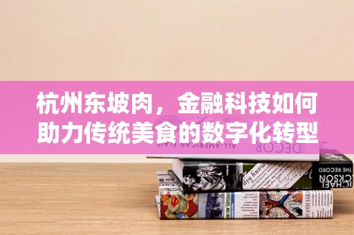 杭州东坡肉，金融科技如何助力传统美食的数字化转型？
