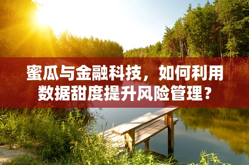 蜜瓜与金融科技，如何利用数据甜度提升风险管理？