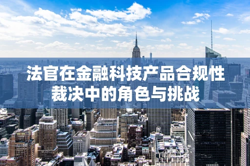 法官在金融科技产品合规性裁决中的角色与挑战