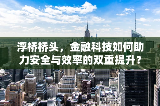 浮桥桥头，金融科技如何助力安全与效率的双重提升？