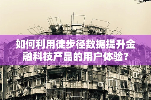 如何利用徒步径数据提升金融科技产品的用户体验？
