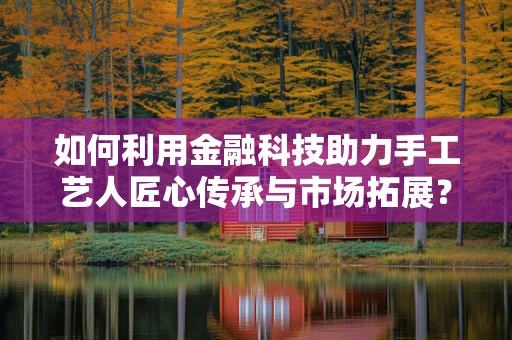 如何利用金融科技助力手工艺人匠心传承与市场拓展？