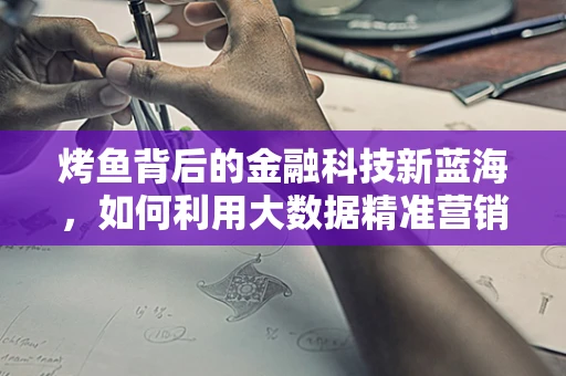 烤鱼背后的金融科技新蓝海，如何利用大数据精准营销？