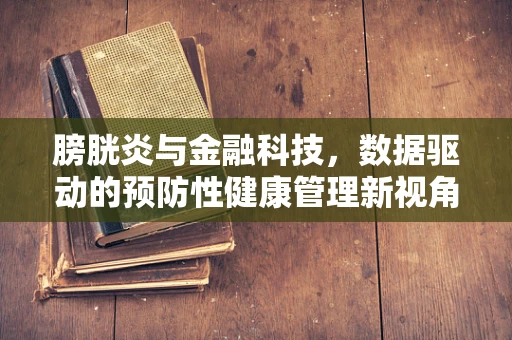 膀胱炎与金融科技，数据驱动的预防性健康管理新视角