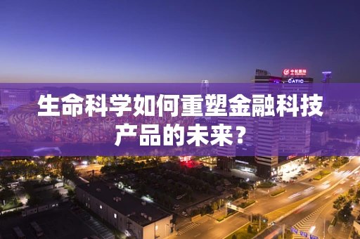 生命科学如何重塑金融科技产品的未来？