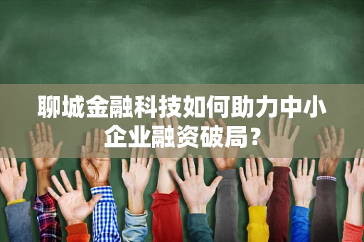聊城金融科技如何助力中小企业融资破局？
