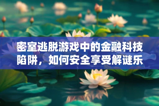 密室逃脱游戏中的金融科技陷阱，如何安全享受解谜乐趣？