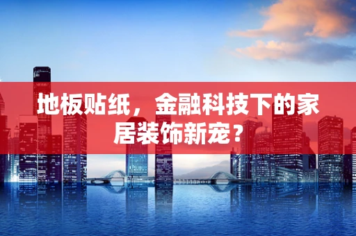 地板贴纸，金融科技下的家居装饰新宠？