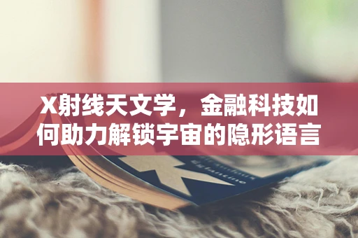 X射线天文学，金融科技如何助力解锁宇宙的隐形语言？