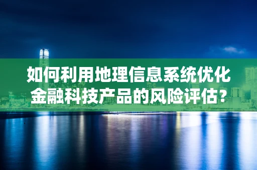 如何利用地理信息系统优化金融科技产品的风险评估？