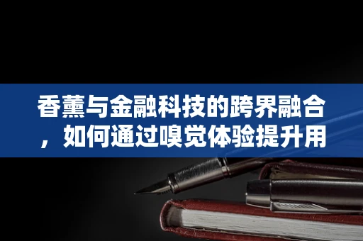 香薰与金融科技的跨界融合，如何通过嗅觉体验提升用户理财体验？