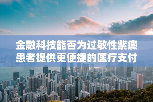 金融科技能否为过敏性紫癜患者提供更便捷的医疗支付解决方案？