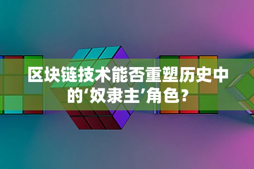 区块链技术能否重塑历史中的‘奴隶主’角色？