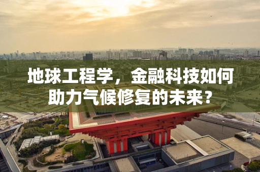 地球工程学，金融科技如何助力气候修复的未来？