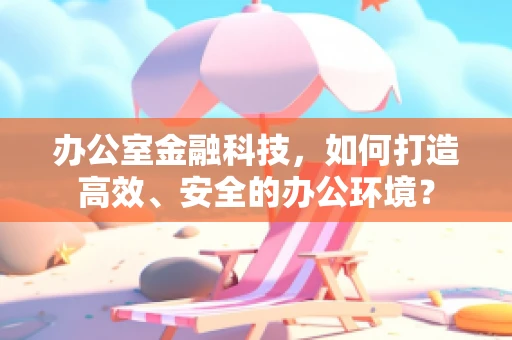 办公室金融科技，如何打造高效、安全的办公环境？