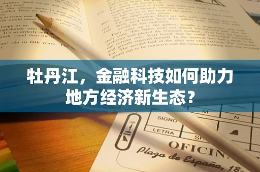 牡丹江，金融科技如何助力地方经济新生态？