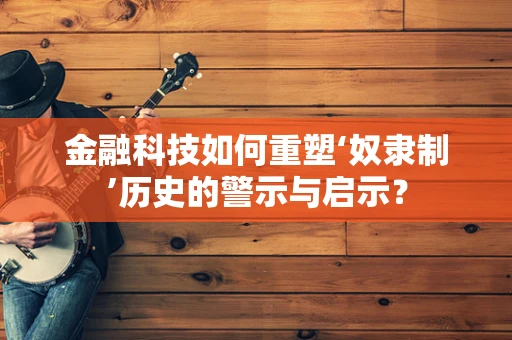 金融科技如何重塑‘奴隶制’历史的警示与启示？