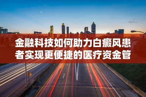 金融科技如何助力白癜风患者实现更便捷的医疗资金管理？
