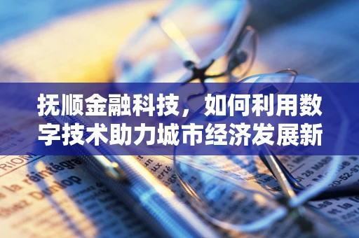 抚顺金融科技，如何利用数字技术助力城市经济发展新引擎？