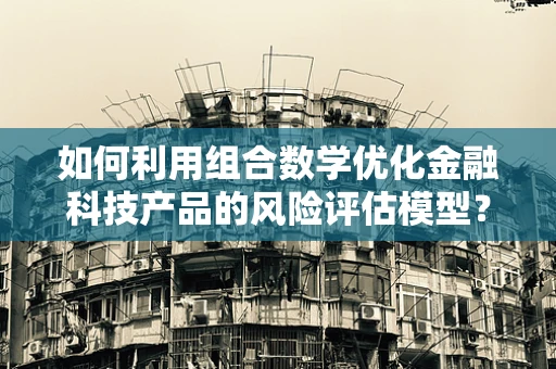 如何利用组合数学优化金融科技产品的风险评估模型？