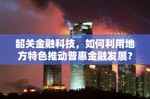 韶关金融科技，如何利用地方特色推动普惠金融发展？