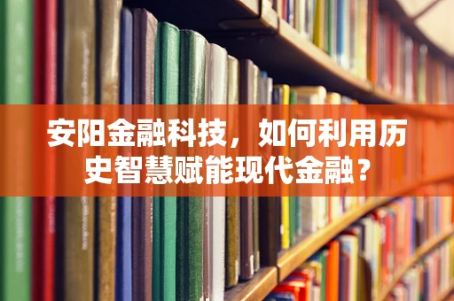安阳金融科技，如何利用历史智慧赋能现代金融？