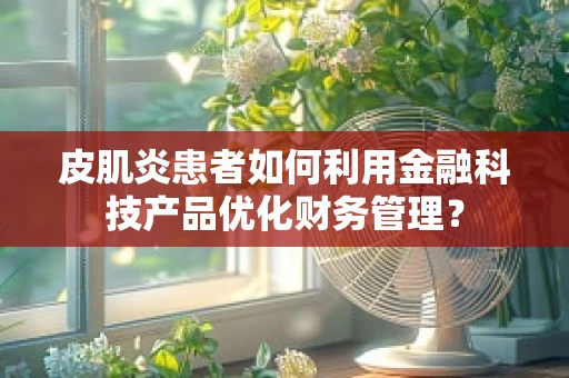皮肌炎患者如何利用金融科技产品优化财务管理？