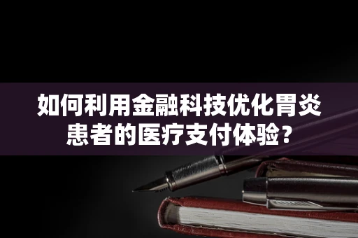 如何利用金融科技优化胃炎患者的医疗支付体验？