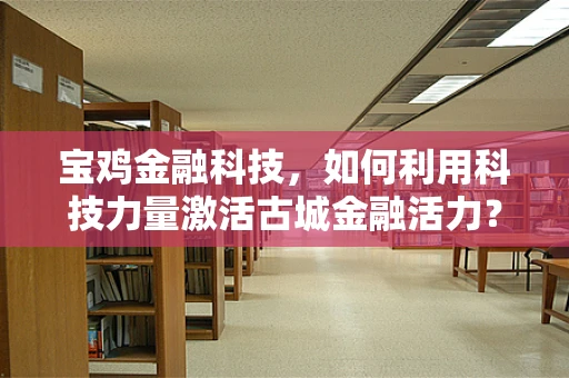 宝鸡金融科技，如何利用科技力量激活古城金融活力？