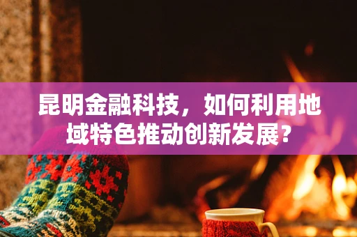 昆明金融科技，如何利用地域特色推动创新发展？