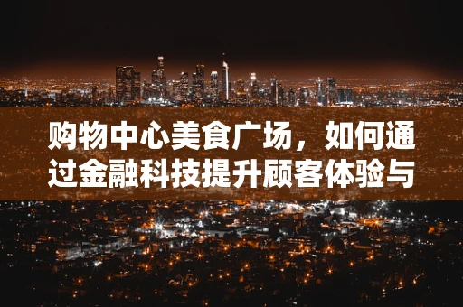 购物中心美食广场，如何通过金融科技提升顾客体验与运营效率？