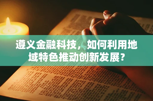 遵义金融科技，如何利用地域特色推动创新发展？