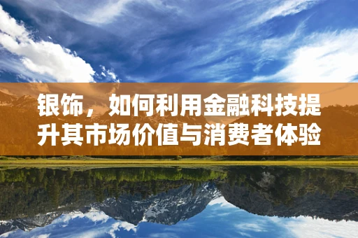 银饰，如何利用金融科技提升其市场价值与消费者体验？