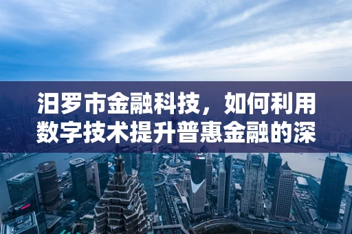 汨罗市金融科技，如何利用数字技术提升普惠金融的深度与广度？