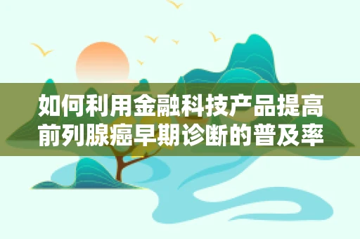 如何利用金融科技产品提高前列腺癌早期诊断的普及率？