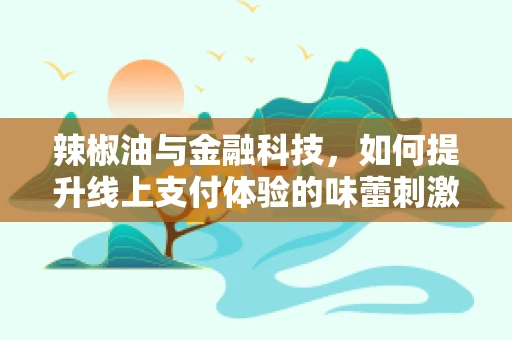 辣椒油与金融科技，如何提升线上支付体验的味蕾刺激？