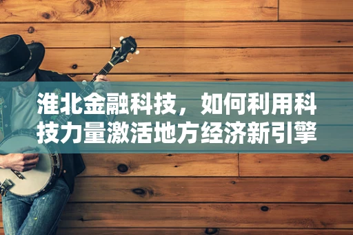 淮北金融科技，如何利用科技力量激活地方经济新引擎？