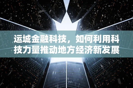 运城金融科技，如何利用科技力量推动地方经济新发展？
