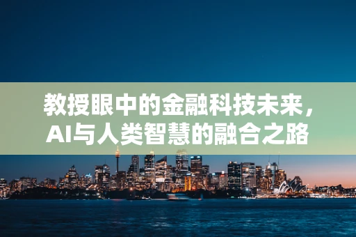 教授眼中的金融科技未来，AI与人类智慧的融合之路